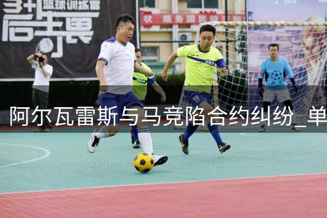 阿尔瓦雷斯与马竞陷合约纠纷 单方解约条款或成关键